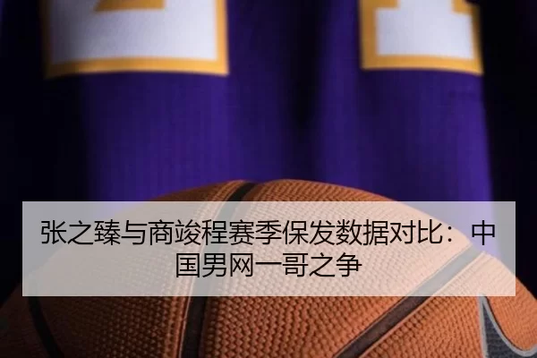 张之臻与商竣程赛季保发数据对比：中国男网一哥之争