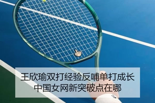 王欣瑜双打经验反哺单打成长 中国女网新突破点在哪