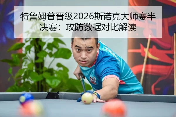 特鲁姆普晋级2026斯诺克大师赛半决赛：攻防数据对比解读
